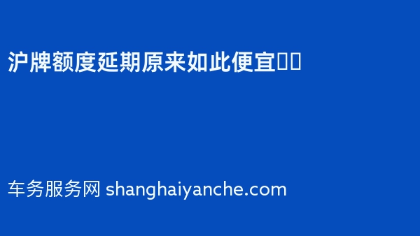 沪牌额度延期原来如此便宜❓️