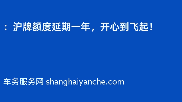 ：沪牌额度延期一年，开心到飞起！