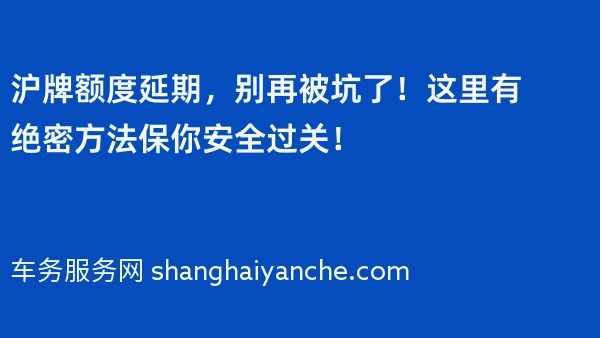 沪牌额度延期，别再被坑了！这里有绝密方法保你安全过关！