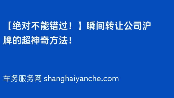 【绝对不能错过！】瞬间转让公司沪牌的超神奇方法！