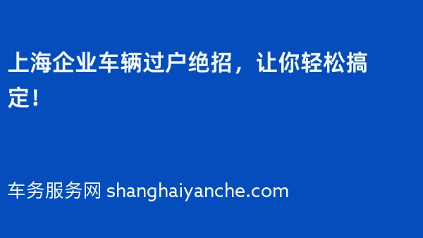 上海企业车辆过户绝招，让你轻松搞定！