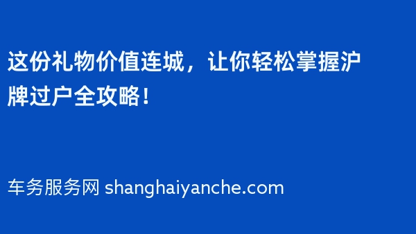 这份礼物价值连城，让你轻松掌握沪牌过户全攻略！