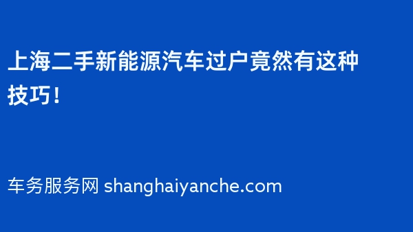 上海二手新能源汽车过户竟然有这种技巧！