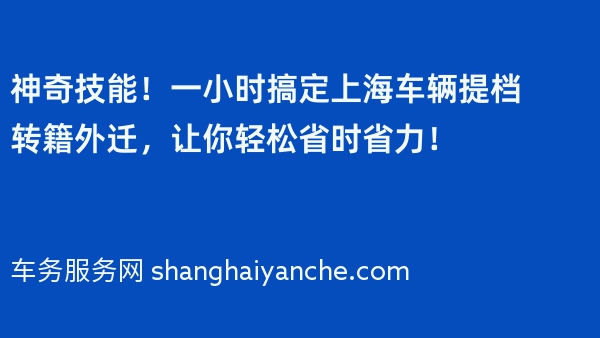 神奇技能！一小时搞定上海车辆提档转籍外迁，让你轻松省时省力！