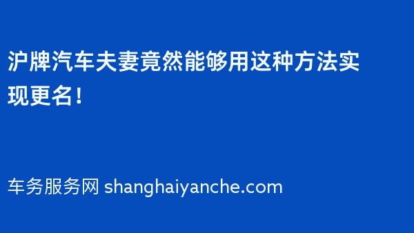 沪牌汽车夫妻竟然能够用这种方法实现更名！