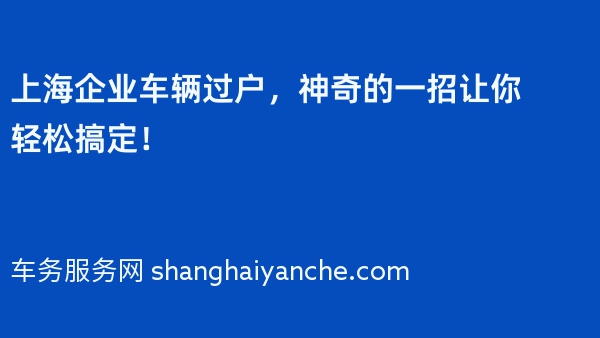 上海企业车辆过户，神奇的一招让你轻松搞定！