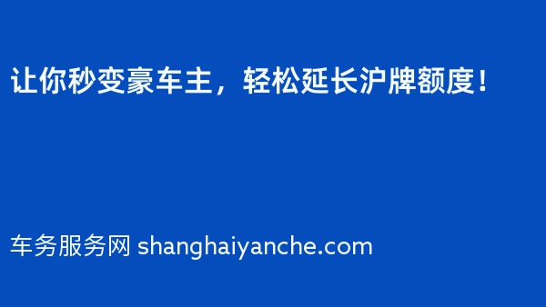 让你秒变豪车主，轻松延长沪牌额度！