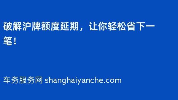 破解沪牌额度延期，让你轻松省下一笔！