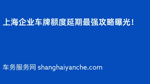 上海企业车牌额度延期最强攻略曝光！