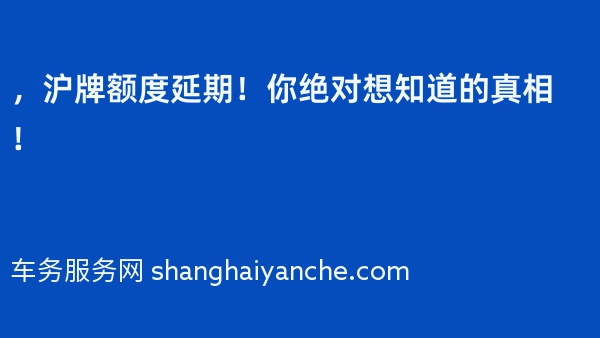 2024年，沪牌额度延期！你绝对想知道的真相！