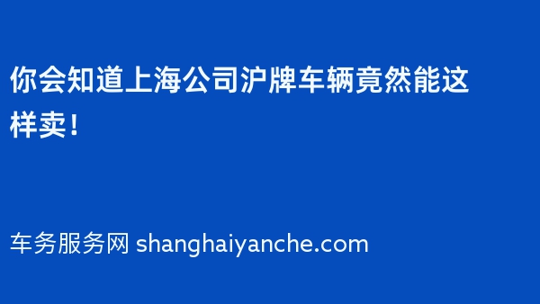 你会知道上海公司沪牌车辆竟然能这样卖！