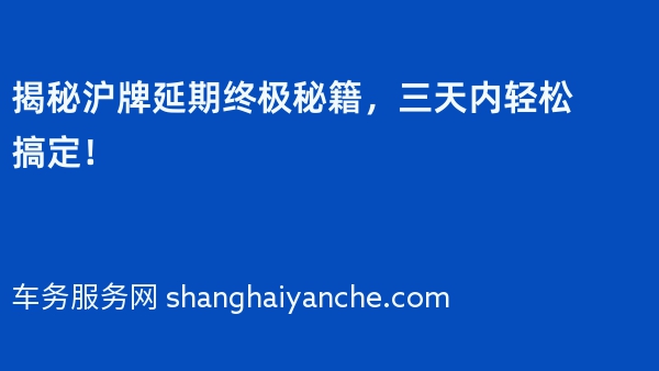 揭秘沪牌延期终极秘籍，三天内轻松搞定！
