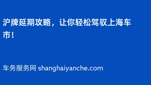 沪牌延期攻略，让你轻松驾驭上海车市！