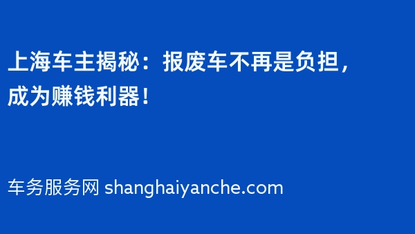 上海车主揭秘：报废车不再是负担，成为赚钱利器！