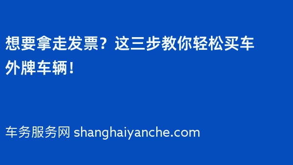 想要拿走发票？这三步教你轻松买车外牌车辆！