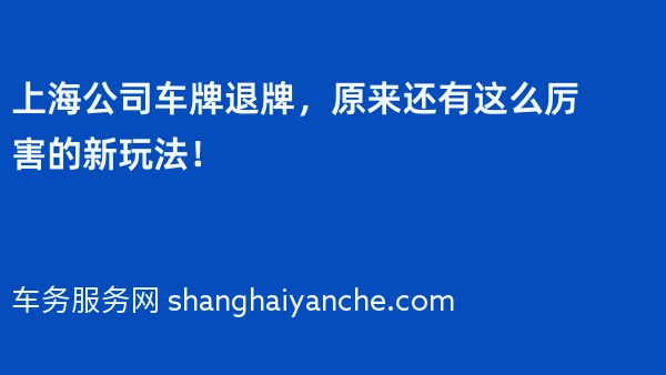 上海公司车牌退牌，原来还有这么厉害的新玩法！