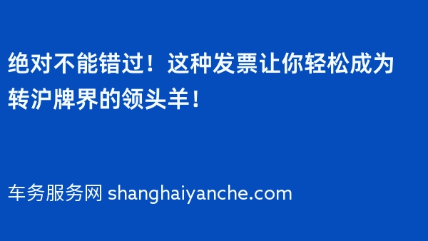 绝对不能错过！这种发票让你轻松成为转沪牌界的领头羊！