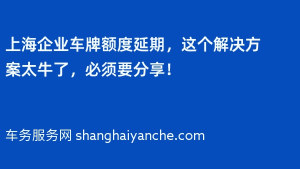 上海企业车牌额度延期，这个解决方案太牛了，必须要分享！