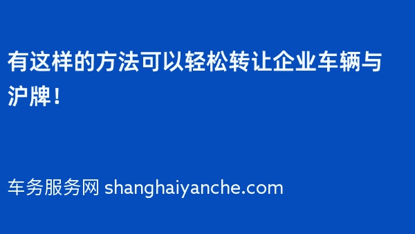 有这样的方法可以轻松转让企业车辆与沪牌！