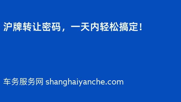 沪牌转让密码，一天内轻松搞定！