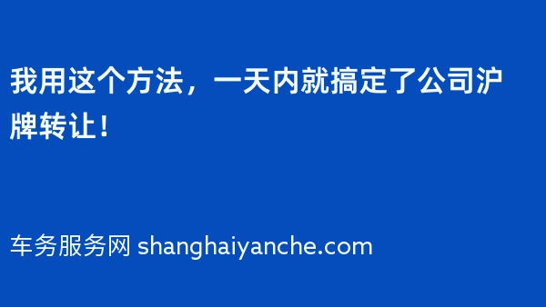 我用这个方法，一天内就搞定了公司沪牌转让！