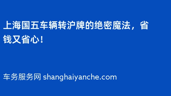 上海国五车辆转沪牌的绝密魔法，省钱又省心！