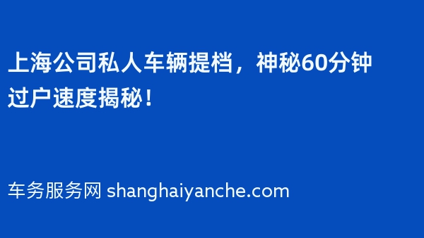 上海公司私人车辆提档，神秘60分钟过户速度揭秘！
