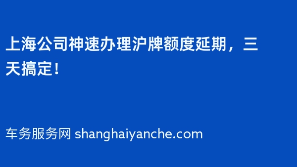 2024年上海公司神速办理沪牌额度延期，三天搞定！