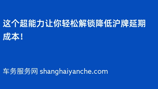 这个超能力让你轻松解锁降低沪牌延期成本！