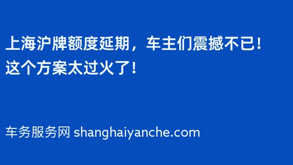 上海沪牌额度延期，车主们震撼不已！这个方案太过火了！
