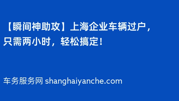 【瞬间神助攻】上海企业车辆过户，只需两小时，轻松搞定！