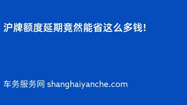 沪牌额度延期竟然能省这么多钱!