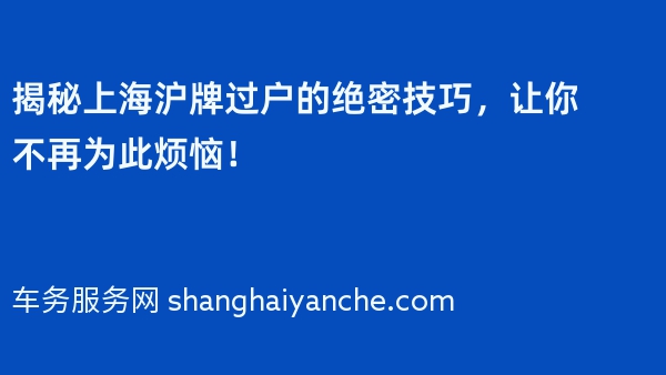 揭秘上海沪牌过户的绝密技巧，让你不再为此烦恼！