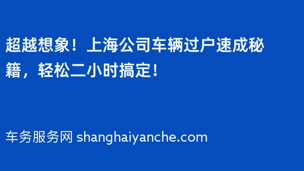 超越想象！上海公司车辆过户速成秘籍，轻松二小时搞定！