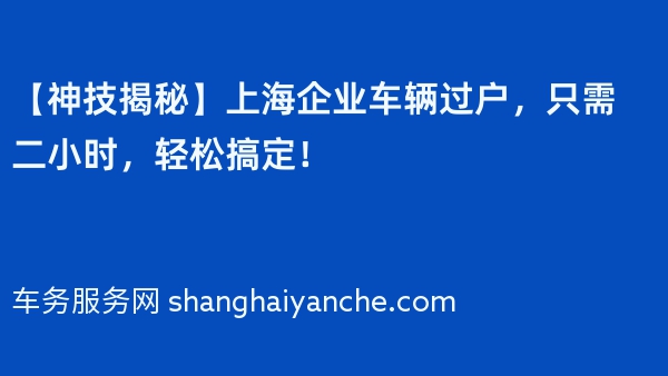 【神技揭秘】上海企业车辆过户，只需二小时，轻松搞定！
