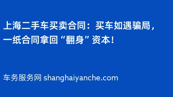 上海二手车买卖合同：买车如遇骗局，一纸合同拿回“翻身”资本！