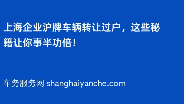 上海企业沪牌车辆转让过户，这些秘籍让你事半功倍！