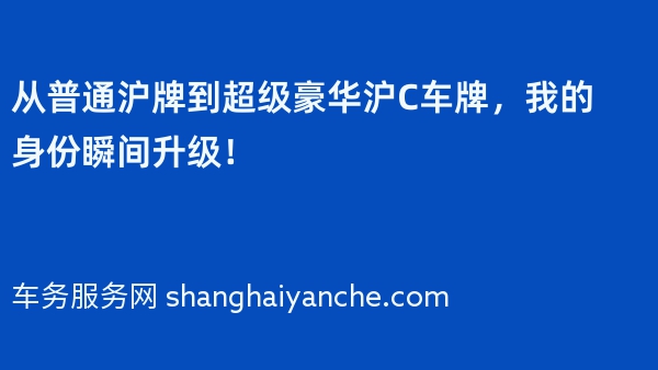 从普通沪牌到超级豪华沪C车牌，我的身份瞬间升级！