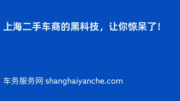 上海二手车商的黑科技，让你惊呆了！