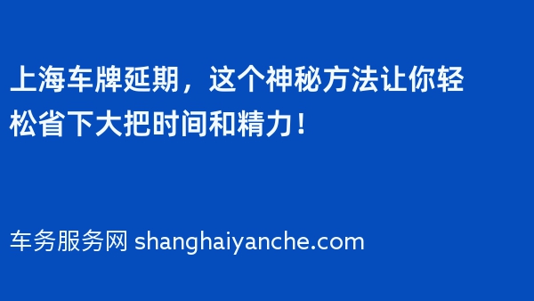上海车牌延期，这个神秘方法让你轻松省下大把时间和精力！