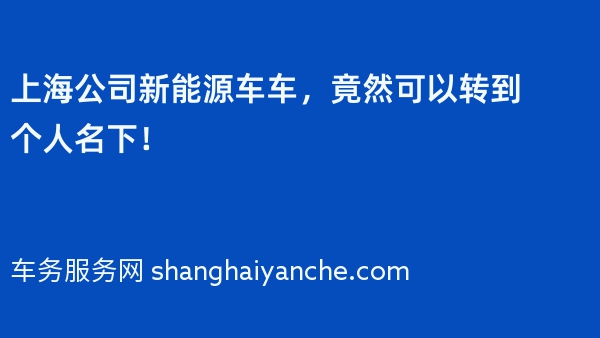 上海公司新能源车车，竟然可以转到个人名下！