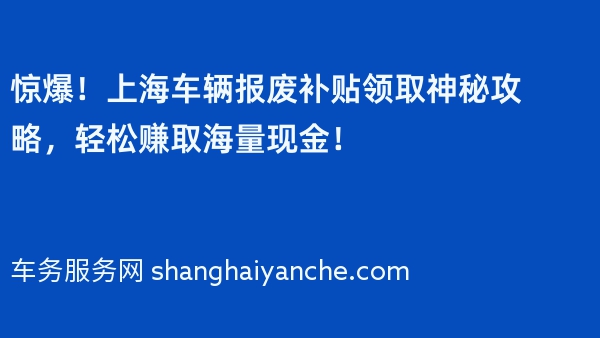 惊爆！上海车辆报废补贴领取神秘攻略，轻松赚取海量现金！