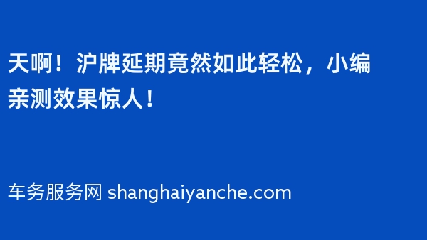 天啊！沪牌延期竟然如此轻松，小编亲测效果惊人！