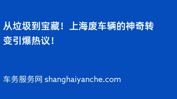 从垃圾到宝藏！上海废车辆的神奇转变引爆热议！