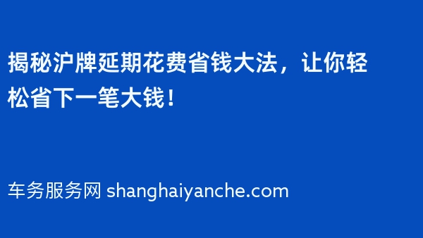 揭秘沪牌延期花费省钱大法，让你轻松省下一笔大钱！