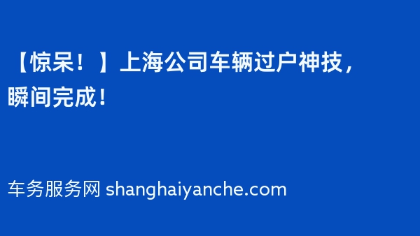【惊呆！】上海公司车辆过户神技，瞬间完成！