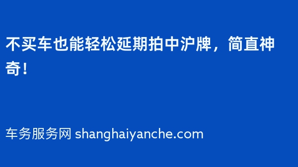 不买车也能轻松延期拍中沪牌，简直神奇！