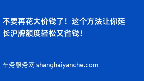 不要再花大价钱了！这个方法让你延长沪牌额度轻松又省钱！