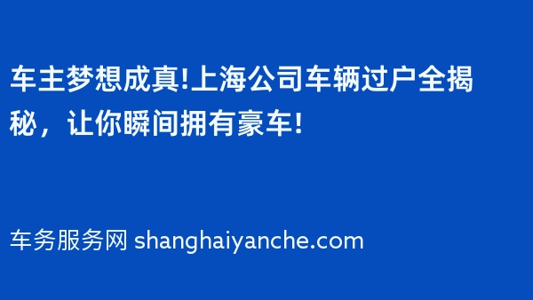 车主梦想成真!上海公司车辆过户全揭秘，让你瞬间拥有豪车!