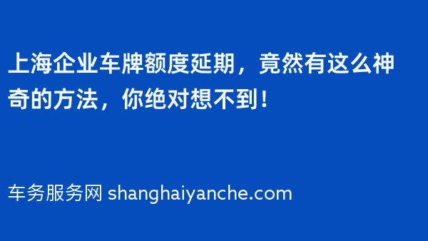 上海企业车牌额度延期，竟然有这么神奇的方法，你绝对想不到！